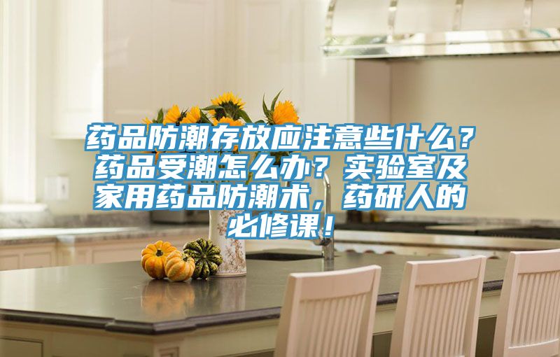 藥品防潮存放應(yīng)注意些什么？藥品受潮怎么辦？實(shí)驗(yàn)室及家用藥品防潮術(shù)，藥研人的必修課！