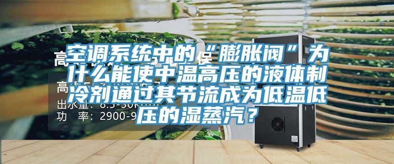空調(diào)系統(tǒng)中的“膨脹閥”為什么能使中溫高壓的液體制冷劑通過其節(jié)流成為低溫低壓的濕蒸汽？